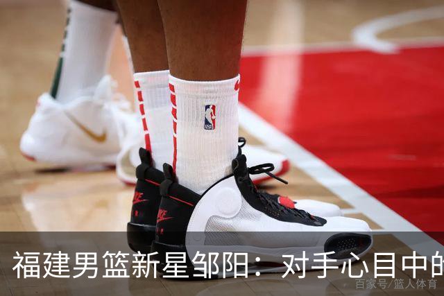 福建男篮新星邹阳：对手心目中的“篮球超人”！