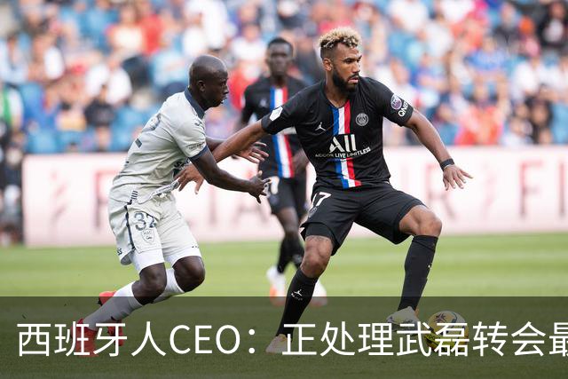西班牙人CEO：正处理武磊转会最后细节 为他提供方便