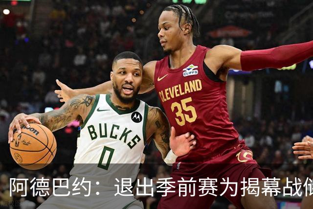 阿德巴约：退出季前赛为揭幕战储备能量，球队太体贴了！